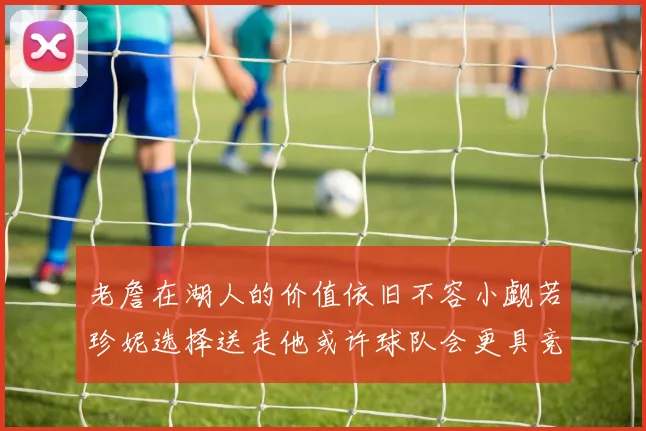 老詹在湖人的价值依旧不容小觑若珍妮选择送走他或许球队会更具竞争力