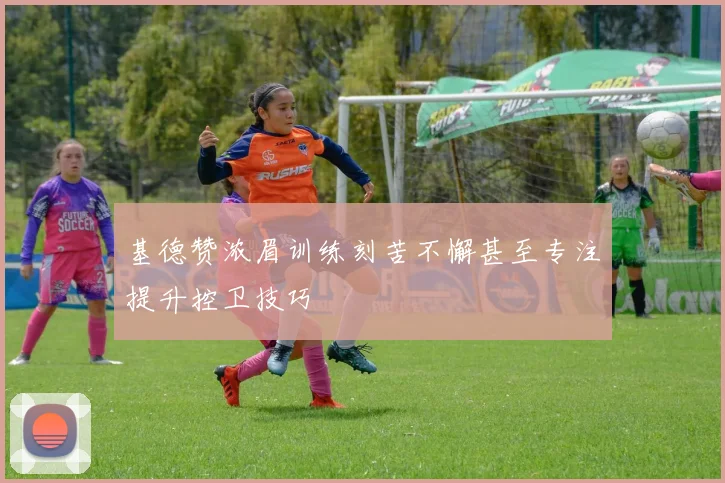 基德赞浓眉训练刻苦不懈甚至专注提升控卫技巧