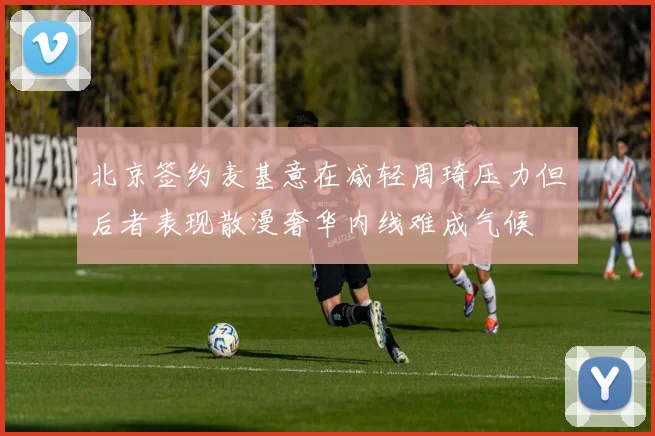 北京签约麦基意在减轻周琦压力但后者表现散漫奢华内线难成气候