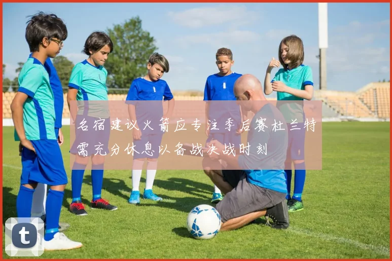名宿建议火箭应专注季后赛杜兰特需充分休息以备战决战时刻