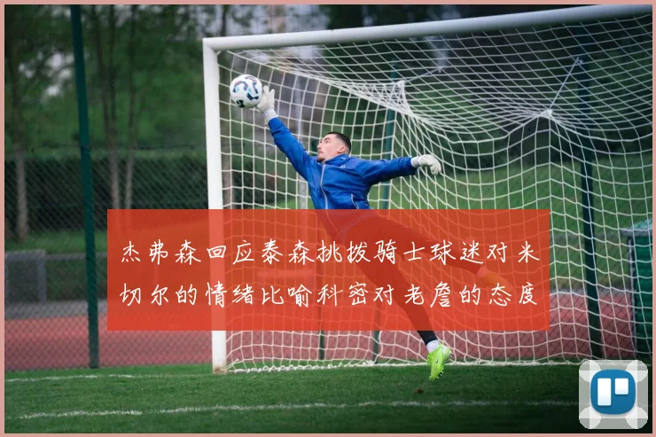 杰弗森回应泰森挑拨骑士球迷对米切尔的情绪比喻科密对老詹的态度