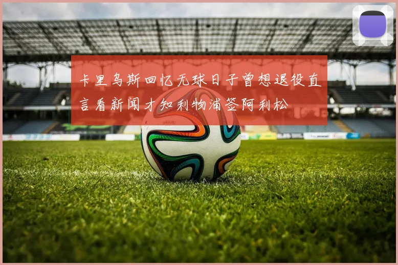 卡里乌斯回忆无球日子曾想退役直言看新闻才知利物浦签阿利松