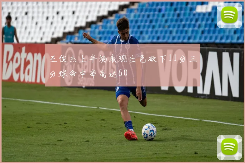 王俊杰上半场表现出色砍下11分三分球命中率高达60