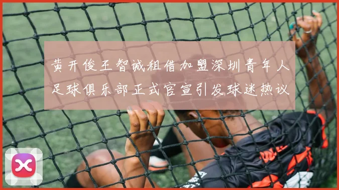 黄开俊王智诚租借加盟深圳青年人足球俱乐部正式官宣引发球迷热议