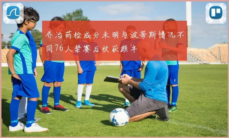 乔治药检成分未明与波蒂斯情况不同76人禁赛后收获颇丰