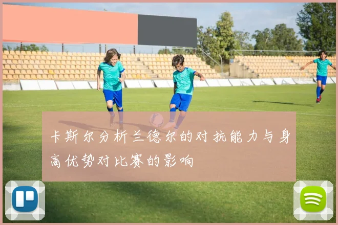 卡斯尔分析兰德尔的对抗能力与身高优势对比赛的影响