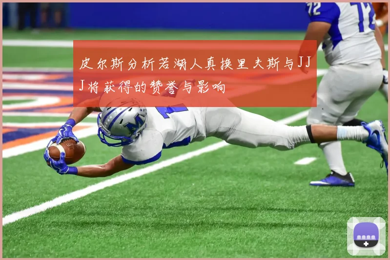 皮尔斯分析若湖人真换里夫斯与JJJ将获得的赞誉与影响