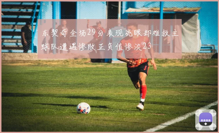 东契奇全场29分表现亮眼却难救主球队遭遇惨败正负值惨淡23